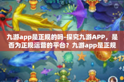 九游app是正规的吗-探究九游APP，是否为正规运营的平台？九游app是正规的吗