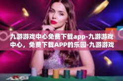 九游游戏中心免费下载app-九游游戏中心，免费下载APP的乐园-九游游戏中心免费下载app