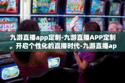 九游直播app定制-九游直播APP定制，开启个性化的直播时代-九游直播app定制