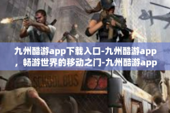 九州酷游app下载入口-九州酷游app，畅游世界的移动之门-九州酷游app下载入口