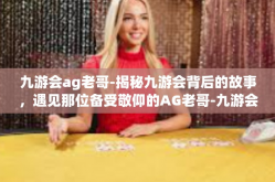 九游会ag老哥-揭秘九游会背后的故事，遇见那位备受敬仰的AG老哥-九游会ag老哥
