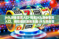 j9九游会首页入口-探索j9九游会首页入口，体验极致游戏乐趣-j9九游会首页入口