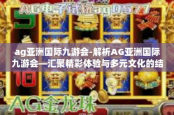 ag亚洲国际九游会-解析AG亚洲国际九游会—汇聚精彩体验与多元文化的结合点-ag亚洲国际九游会