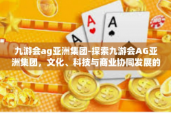 九游会ag亚洲集团-探索九游会AG亚洲集团，文化、科技与商业协同发展的多元化之路-九游会ag亚洲集团