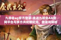 九游会ag官方登录-走进九游会AG官网平台与多方共处新纪元，登录与体验的乐趣-九游会ag官方登录