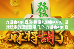 九游会ag8登录-探索九游会AG8，游戏玩家的理想登录门户-九游会ag8登录