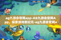ag九游会官网app-AG九游会官网App，探索游戏新纪元-ag九游会官网app