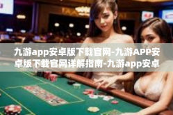 九游app安卓版下载官网-九游APP安卓版下载官网详解指南-九游app安卓版下载官网