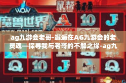 ag九游会老哥-邂逅在AG九游会的老灵魂—探寻我与老哥的不解之缘-ag九游会老哥