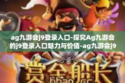 ag九游会j9登录入口-探究Ag九游会的j9登录入口魅力与价值-ag九游会j9登录入口