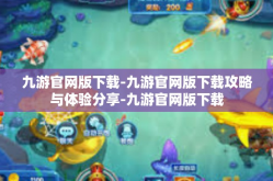 九游官网版下载-九游官网版下载攻略与体验分享-九游官网版下载