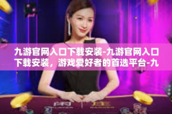 九游官网入口下载安装-九游官网入口下载安装，游戏爱好者的首选平台-九游官网入口下载安装