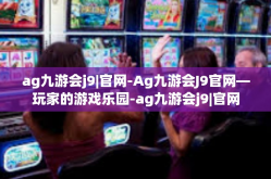 ag九游会j9|官网-Ag九游会J9官网—玩家的游戏乐园-ag九游会j9|官网