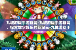 九城游戏手游官网-九城游戏手游官网，探索数字娱乐的新纪元-九城游戏手游官网