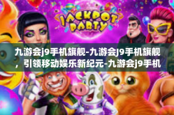 九游会j9手机旗舰-九游会J9手机旗舰，引领移动娱乐新纪元-九游会j9手机旗舰