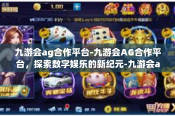 九游会ag合作平台-九游会AG合作平台，探索数字娱乐的新纪元-九游会ag合作平台