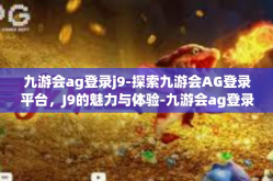 九游会ag登录j9-探索九游会AG登录平台，J9的魅力与体验-九游会ag登录j9