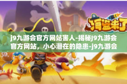j9九游会官方网站害人-揭秘J9九游会官方网站，小心潜在的隐患-j9九游会官方网站害人