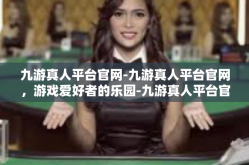 九游真人平台官网-九游真人平台官网，游戏爱好者的乐园-九游真人平台官网