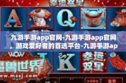 九游手游app官网-九游手游app官网，游戏爱好者的首选平台-九游手游app官网