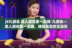 j9九游会 真人游戏第一品牌-九游会—真人游戏第一品牌，体验真实的互动乐趣-j9九游会 真人游戏第一品牌