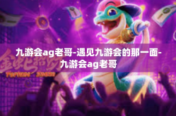九游会ag老哥-遇见九游会的那一面-九游会ag老哥