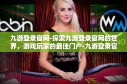 九游登录官网-探索九游登录官网的世界，游戏玩家的最佳门户-九游登录官网