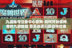 九游账号注册中心官网-如何开始你神奇的九游旅程 首页选调归旅独特优惠由你掌握-九游账号注册中心官网