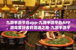 九游手游平台app-九游手游平台APP，游戏爱好者的首选之地-九游手游平台app