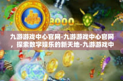 九游游戏中心官网-九游游戏中心官网，探索数字娱乐的新天地-九游游戏中心官网