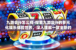 九游会J9怎么样-探索九游会J9的多元化娱乐体验世界，深入理解一款全新的综合游戏平台-九游会J9怎么样
