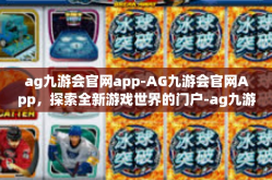 ag九游会官网app-AG九游会官网App，探索全新游戏世界的门户-ag九游会官网app