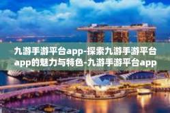 九游手游平台app-探索九游手游平台app的魅力与特色-九游手游平台app