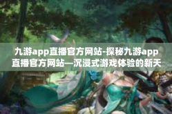 九游app直播官方网站-探秘九游app直播官方网站—沉浸式游戏体验的新天地-九游app直播官方网站