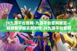 j9九游平台官网-九游平台官网概览—畅游数字娱乐新时代-j9九游平台官网