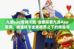 九游app官网下载-全面探索九游App官网，极速畅享全新视界之下的辉煌与挑战无处不在的未来在线乐趣无限洪荒世界！尽在九游App官网下载体验！九游app官网下载