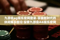 九游会ag娱乐官网登录-掌握新时代的休闲娱乐前沿 探索九游会AG娱乐官网登录新体验-九游会ag娱乐官网登录