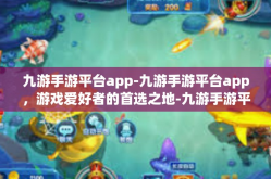 九游手游平台app-九游手游平台app，游戏爱好者的首选之地-九游手游平台app