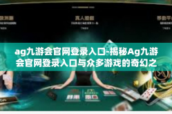 ag九游会官网登录入口-揭秘Ag九游会官网登录入口与众多游戏的奇幻之旅-ag九游会官网登录入口