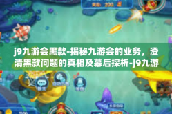 j9九游会黑款-揭秘九游会的业务，澄清黑款问题的真相及幕后探析-j9九游会黑款