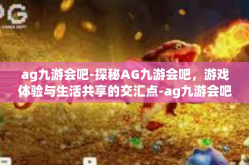 ag九游会吧-探秘AG九游会吧，游戏体验与生活共享的交汇点-ag九游会吧