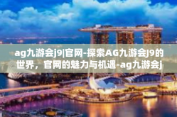 ag九游会j9|官网-探索AG九游会J9的世界，官网的魅力与机遇-ag九游会j9|官网