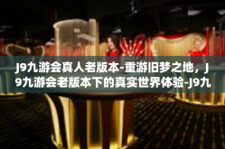 J9九游会真人老版本-重游旧梦之地，J9九游会老版本下的真实世界体验-J9九游会真人老版本