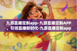 九游直播定制app-九游直播定制APP，引领直播新时代-九游直播定制app