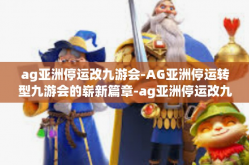 ag亚洲停运改九游会-AG亚洲停运转型九游会的崭新篇章-ag亚洲停运改九游会