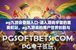 ag九游会登陆入口-进入游戏宇宙的重要航站，ag九游会的用户世界创新与体验之旅登陆入口-ag九游会登陆入口