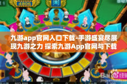 九游app官网入口下载-手游盛宴尽展现九游之力 探索九游App官网与下载历程-九游app官网入口下载