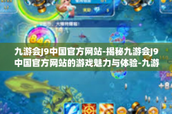 九游会J9中国官方网站-揭秘九游会J9中国官方网站的游戏魅力与体验-九游会J9中国官方网站