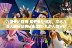 九游天劫官网-踏破天劫迷雾，探寻九游天劫官网的秘密之旅-九游天劫官网