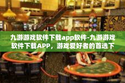 九游游戏软件下载app软件-九游游戏软件下载APP，游戏爱好者的首选下载平台-九游游戏软件下载app软件